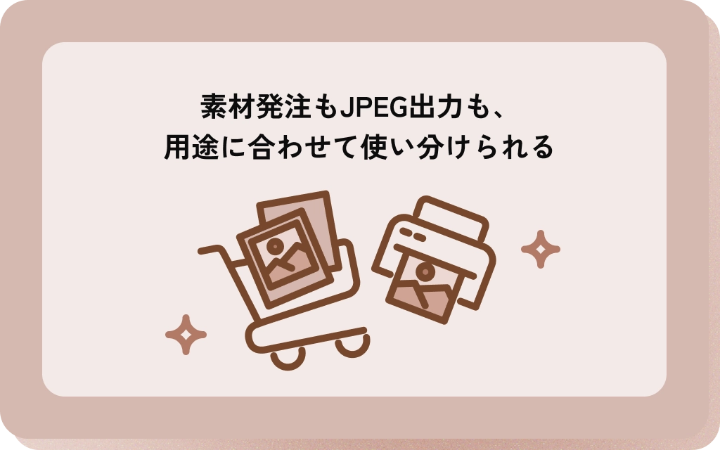 素材発注もJPEG出力も、
用途に合わせて使い分けられる